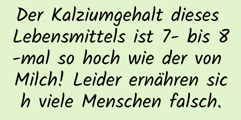 Der Kalziumgehalt dieses Lebensmittels ist 7- bis 8-mal so hoch wie der von Milch! Leider ernähren sich viele Menschen falsch.