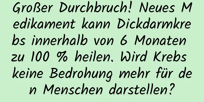 Großer Durchbruch! Neues Medikament kann Dickdarmkrebs innerhalb von 6 Monaten zu 100 % heilen. Wird Krebs keine Bedrohung mehr für den Menschen darstellen?