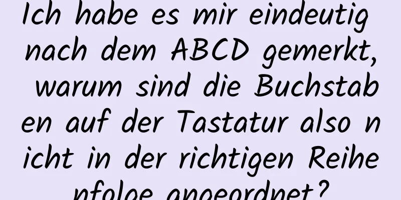 Ich habe es mir eindeutig nach dem ABCD gemerkt, warum sind die Buchstaben auf der Tastatur also nicht in der richtigen Reihenfolge angeordnet?