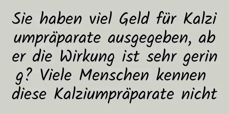 Sie haben viel Geld für Kalziumpräparate ausgegeben, aber die Wirkung ist sehr gering? Viele Menschen kennen diese Kalziumpräparate nicht