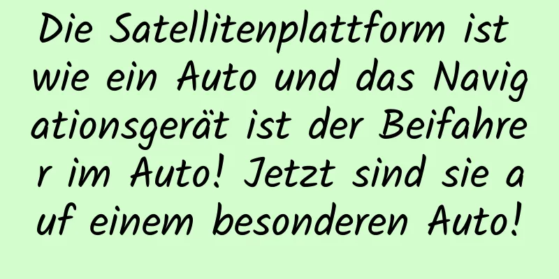 Die Satellitenplattform ist wie ein Auto und das Navigationsgerät ist der Beifahrer im Auto! Jetzt sind sie auf einem besonderen Auto!