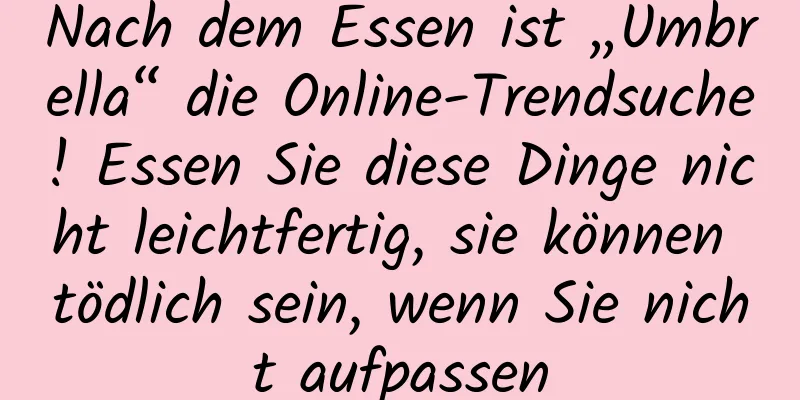 Nach dem Essen ist „Umbrella“ die Online-Trendsuche! Essen Sie diese Dinge nicht leichtfertig, sie können tödlich sein, wenn Sie nicht aufpassen