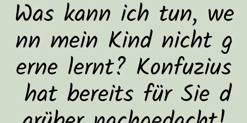 Was kann ich tun, wenn mein Kind nicht gerne lernt? Konfuzius hat bereits für Sie darüber nachgedacht!