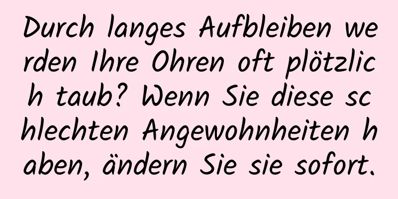 Durch langes Aufbleiben werden Ihre Ohren oft plötzlich taub? Wenn Sie diese schlechten Angewohnheiten haben, ändern Sie sie sofort.