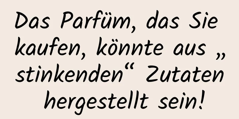 Das Parfüm, das Sie kaufen, könnte aus „stinkenden“ Zutaten hergestellt sein!