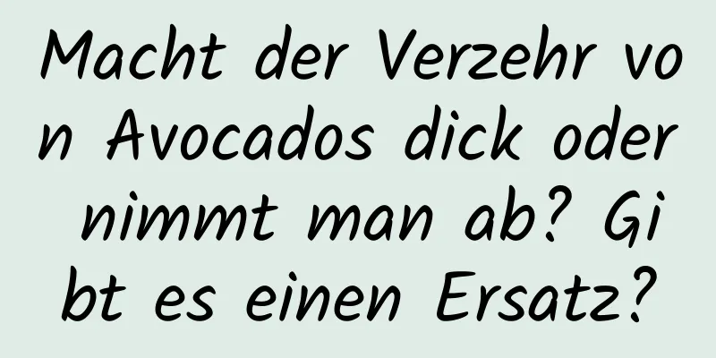 Macht der Verzehr von Avocados dick oder nimmt man ab? Gibt es einen Ersatz?