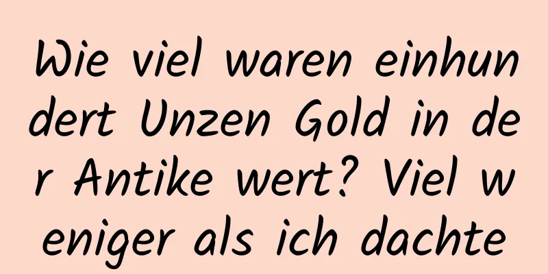 Wie viel waren einhundert Unzen Gold in der Antike wert? Viel weniger als ich dachte