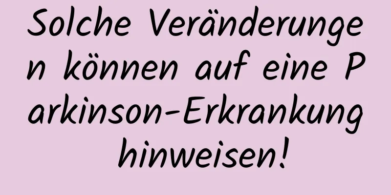 Solche Veränderungen können auf eine Parkinson-Erkrankung hinweisen!