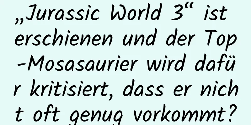 „Jurassic World 3“ ist erschienen und der Top-Mosasaurier wird dafür kritisiert, dass er nicht oft genug vorkommt?