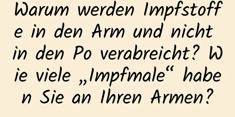 Warum werden Impfstoffe in den Arm und nicht in den Po verabreicht? Wie viele „Impfmale“ haben Sie an Ihren Armen?