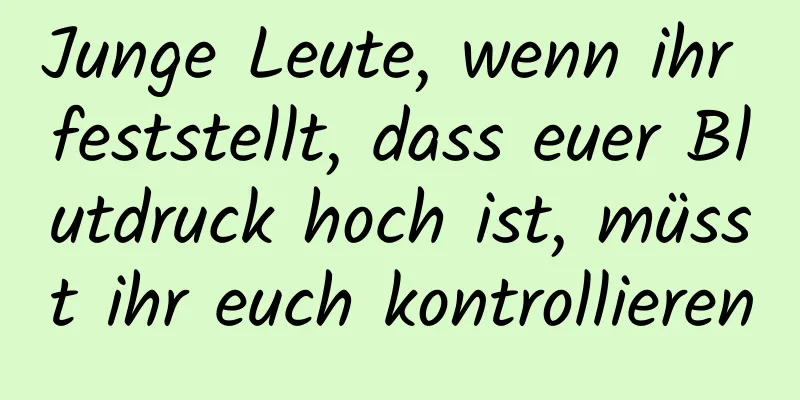 Junge Leute, wenn ihr feststellt, dass euer Blutdruck hoch ist, müsst ihr euch kontrollieren
