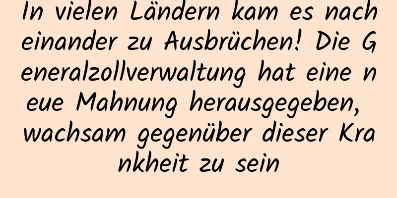 In vielen Ländern kam es nacheinander zu Ausbrüchen! Die Generalzollverwaltung hat eine neue Mahnung herausgegeben, wachsam gegenüber dieser Krankheit zu sein