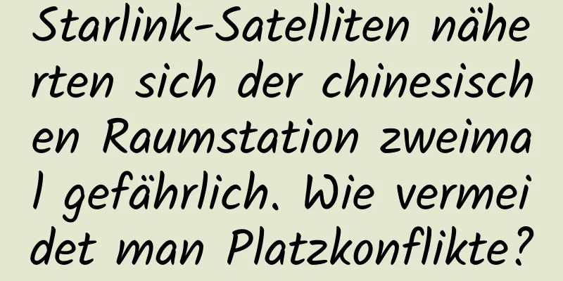 Starlink-Satelliten näherten sich der chinesischen Raumstation zweimal gefährlich. Wie vermeidet man Platzkonflikte?