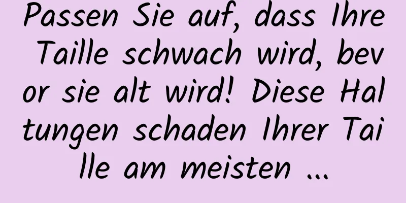 Passen Sie auf, dass Ihre Taille schwach wird, bevor sie alt wird! Diese Haltungen schaden Ihrer Taille am meisten ...