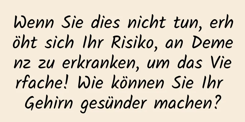 Wenn Sie dies nicht tun, erhöht sich Ihr Risiko, an Demenz zu erkranken, um das Vierfache! Wie können Sie Ihr Gehirn gesünder machen?