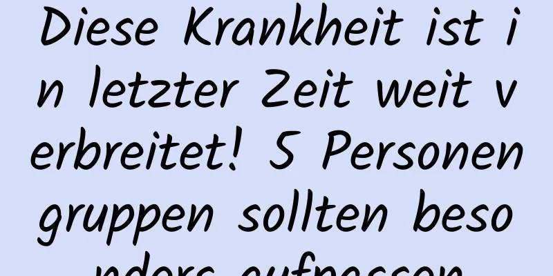Diese Krankheit ist in letzter Zeit weit verbreitet! 5 Personengruppen sollten besonders aufpassen