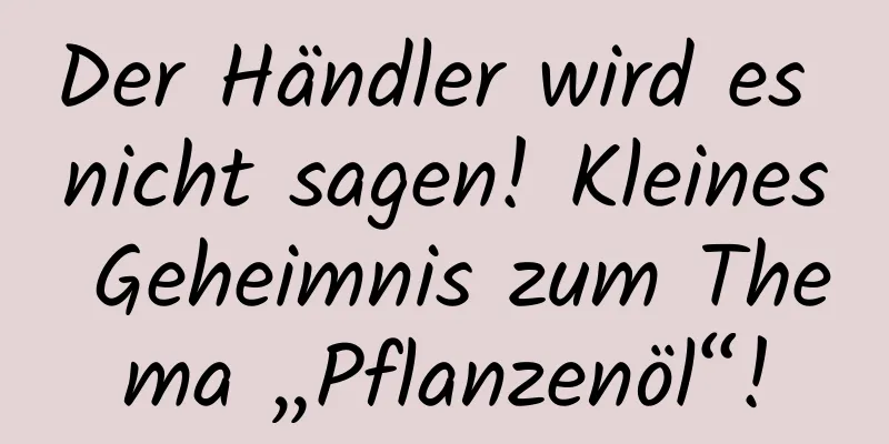 Der Händler wird es nicht sagen! Kleines Geheimnis zum Thema „Pflanzenöl“!