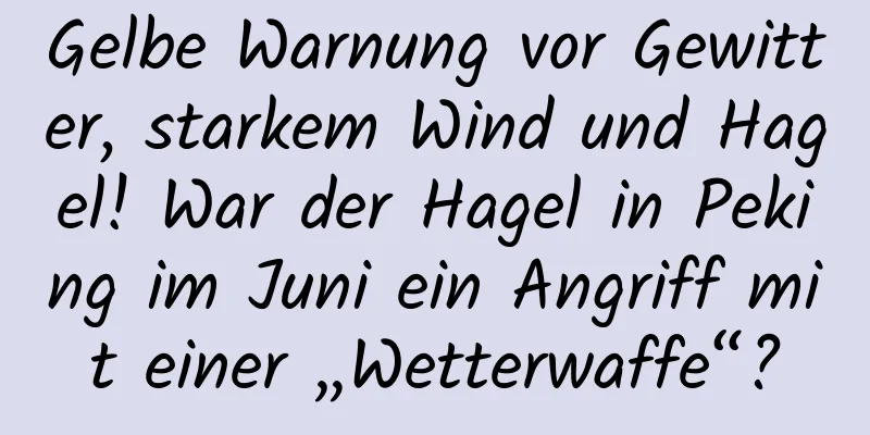 Gelbe Warnung vor Gewitter, starkem Wind und Hagel! War der Hagel in Peking im Juni ein Angriff mit einer „Wetterwaffe“?