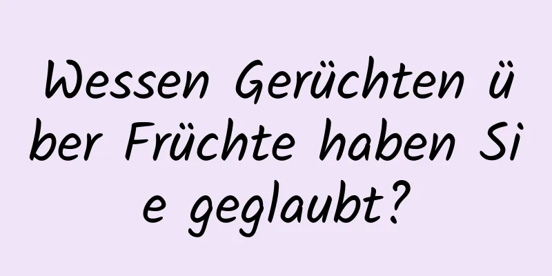 Wessen Gerüchten über Früchte haben Sie geglaubt?