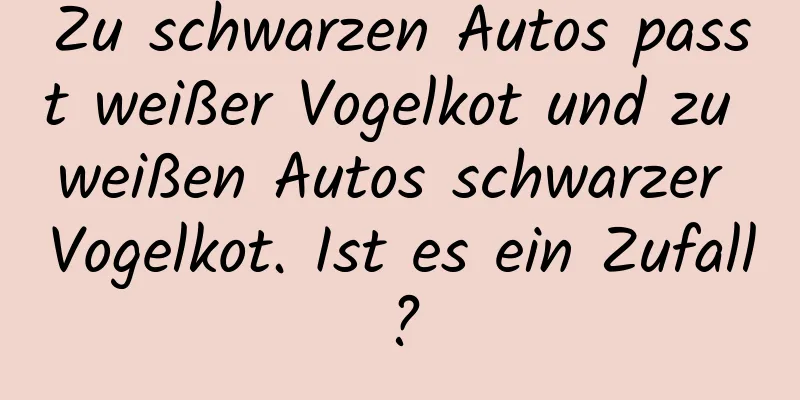 Zu schwarzen Autos passt weißer Vogelkot und zu weißen Autos schwarzer Vogelkot. Ist es ein Zufall?
