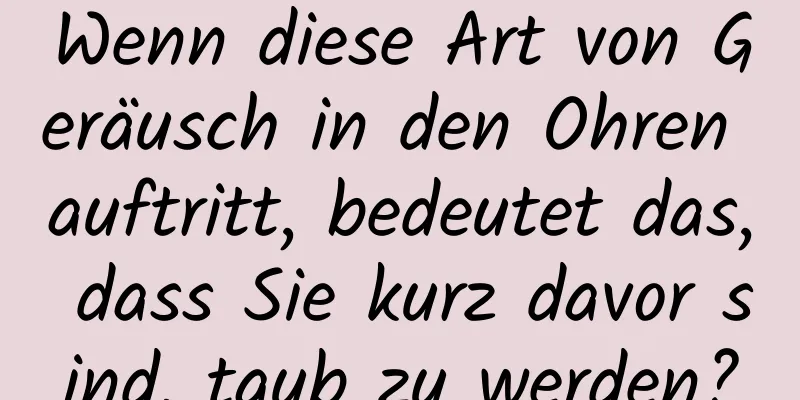 Wenn diese Art von Geräusch in den Ohren auftritt, bedeutet das, dass Sie kurz davor sind, taub zu werden?
