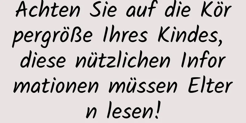 Achten Sie auf die Körpergröße Ihres Kindes, diese nützlichen Informationen müssen Eltern lesen!
