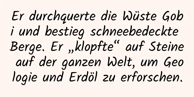 Er durchquerte die Wüste Gobi und bestieg schneebedeckte Berge. Er „klopfte“ auf Steine ​​auf der ganzen Welt, um Geologie und Erdöl zu erforschen.