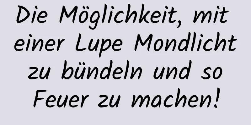Die Möglichkeit, mit einer Lupe Mondlicht zu bündeln und so Feuer zu machen!