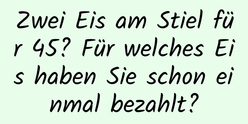Zwei Eis am Stiel für 45? Für welches Eis haben Sie schon einmal bezahlt?