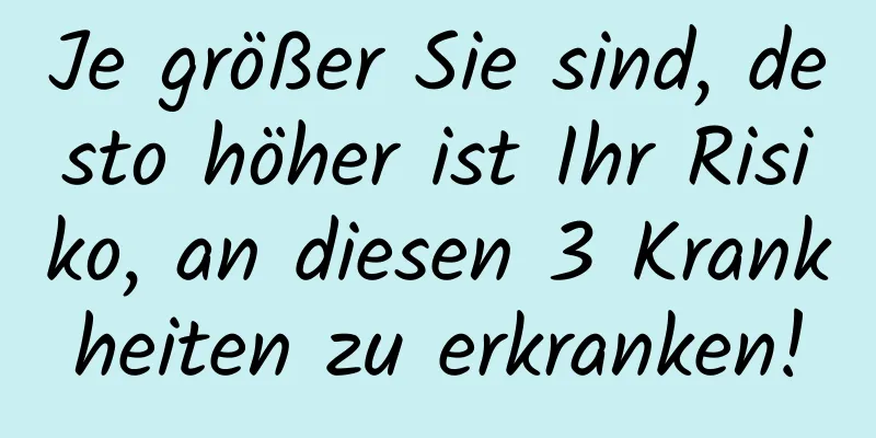 Je größer Sie sind, desto höher ist Ihr Risiko, an diesen 3 Krankheiten zu erkranken!