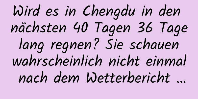 Wird es in Chengdu in den nächsten 40 Tagen 36 Tage lang regnen? Sie schauen wahrscheinlich nicht einmal nach dem Wetterbericht …