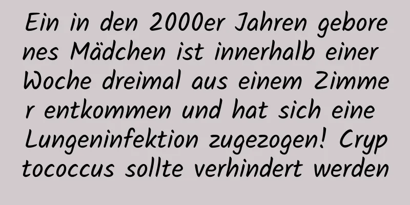 Ein in den 2000er Jahren geborenes Mädchen ist innerhalb einer Woche dreimal aus einem Zimmer entkommen und hat sich eine Lungeninfektion zugezogen! Cryptococcus sollte verhindert werden