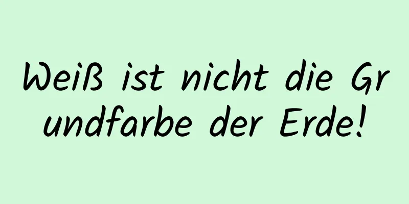 Weiß ist nicht die Grundfarbe der Erde!