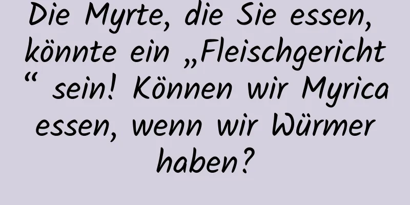 Die Myrte, die Sie essen, könnte ein „Fleischgericht“ sein! Können wir Myrica essen, wenn wir Würmer haben?