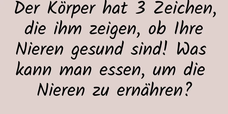 Der Körper hat 3 Zeichen, die ihm zeigen, ob Ihre Nieren gesund sind! Was kann man essen, um die Nieren zu ernähren?