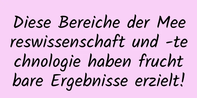 Diese Bereiche der Meereswissenschaft und -technologie haben fruchtbare Ergebnisse erzielt!