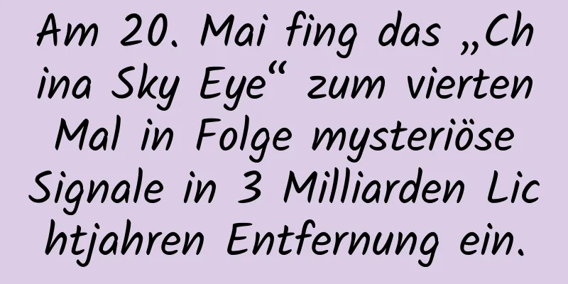 Am 20. Mai fing das „China Sky Eye“ zum vierten Mal in Folge mysteriöse Signale in 3 Milliarden Lichtjahren Entfernung ein.