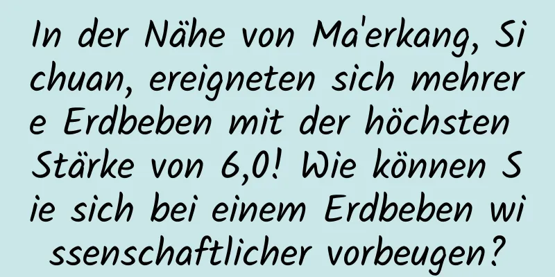 In der Nähe von Ma'erkang, Sichuan, ereigneten sich mehrere Erdbeben mit der höchsten Stärke von 6,0! Wie können Sie sich bei einem Erdbeben wissenschaftlicher vorbeugen?