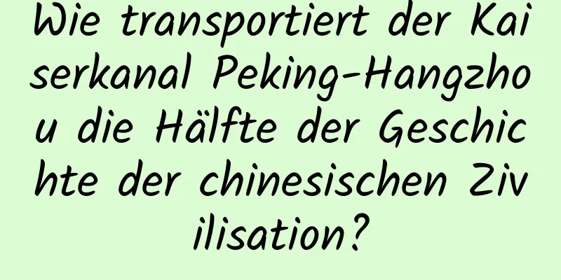Wie transportiert der Kaiserkanal Peking-Hangzhou die Hälfte der Geschichte der chinesischen Zivilisation?