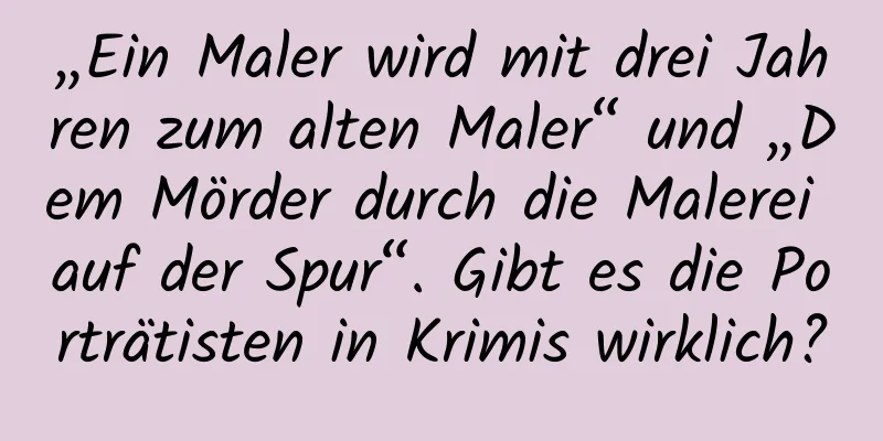 „Ein Maler wird mit drei Jahren zum alten Maler“ und „Dem Mörder durch die Malerei auf der Spur“. Gibt es die Porträtisten in Krimis wirklich?