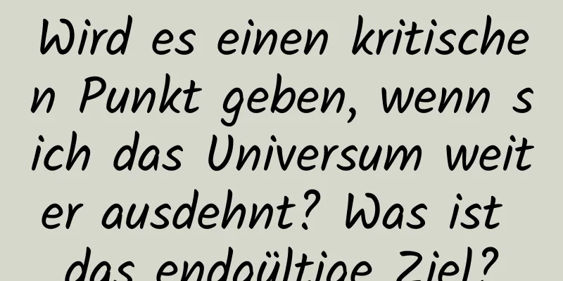 Wird es einen kritischen Punkt geben, wenn sich das Universum weiter ausdehnt? Was ist das endgültige Ziel?
