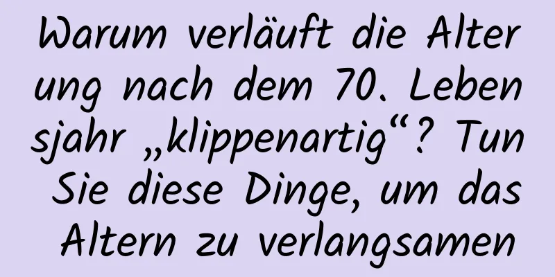 Warum verläuft die Alterung nach dem 70. Lebensjahr „klippenartig“? Tun Sie diese Dinge, um das Altern zu verlangsamen