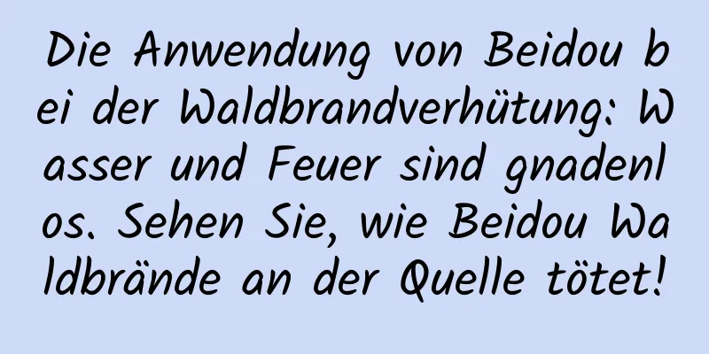 Die Anwendung von Beidou bei der Waldbrandverhütung: Wasser und Feuer sind gnadenlos. Sehen Sie, wie Beidou Waldbrände an der Quelle tötet!