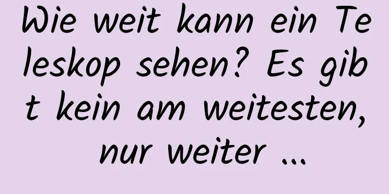 Wie weit kann ein Teleskop sehen? Es gibt kein am weitesten, nur weiter ...