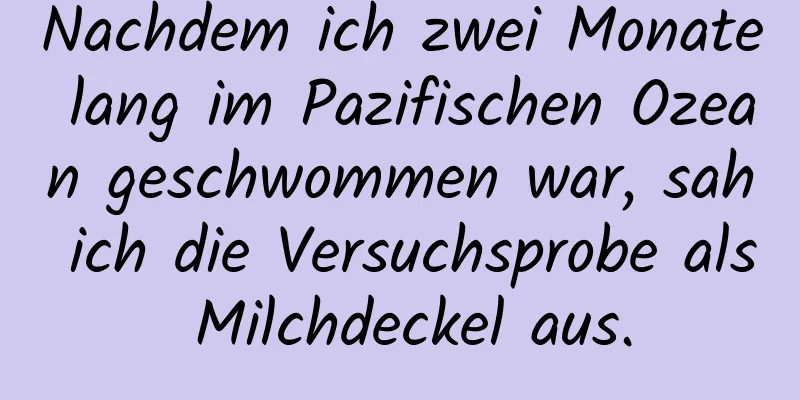 Nachdem ich zwei Monate lang im Pazifischen Ozean geschwommen war, sah ich die Versuchsprobe als Milchdeckel aus.