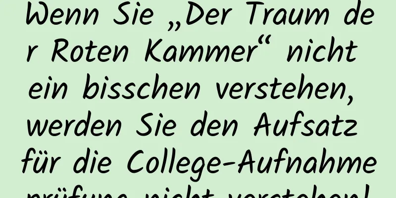 Wenn Sie „Der Traum der Roten Kammer“ nicht ein bisschen verstehen, werden Sie den Aufsatz für die College-Aufnahmeprüfung nicht verstehen!