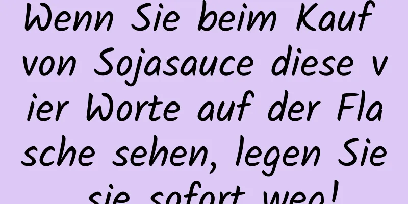 Wenn Sie beim Kauf von Sojasauce diese vier Worte auf der Flasche sehen, legen Sie sie sofort weg!