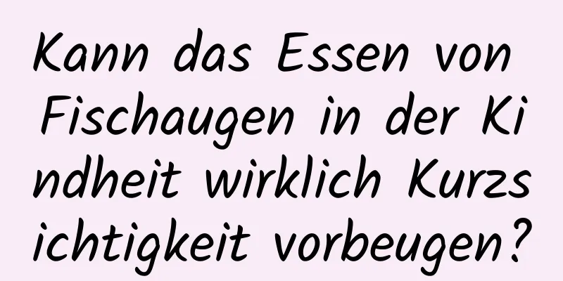 Kann das Essen von Fischaugen in der Kindheit wirklich Kurzsichtigkeit vorbeugen?
