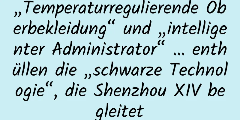 „Temperaturregulierende Oberbekleidung“ und „intelligenter Administrator“ … enthüllen die „schwarze Technologie“, die Shenzhou XIV begleitet