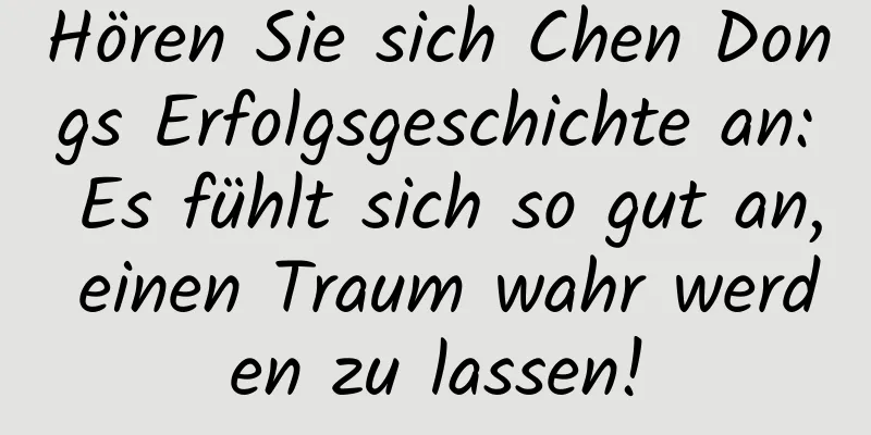 Hören Sie sich Chen Dongs Erfolgsgeschichte an: Es fühlt sich so gut an, einen Traum wahr werden zu lassen!